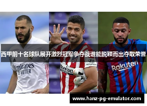 西甲前十名球队展开激烈冠军争夺战谁能脱颖而出夺取荣誉