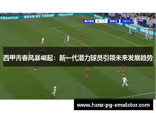 西甲青春风暴崛起：新一代潜力球员引领未来发展趋势