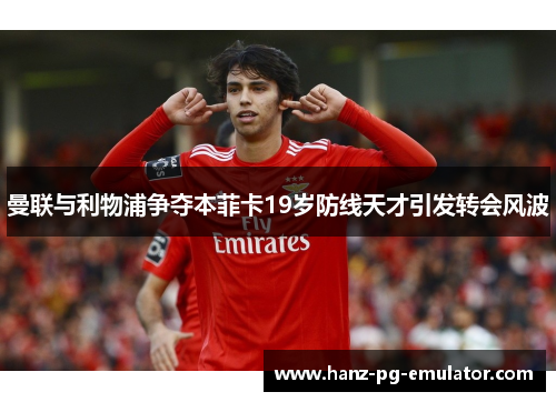 曼联与利物浦争夺本菲卡19岁防线天才引发转会风波 曼联与利物浦争夺本菲卡19岁防线天才引发转会风波