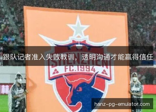 跟队记者准入失败教训，透明沟通才能赢得信任